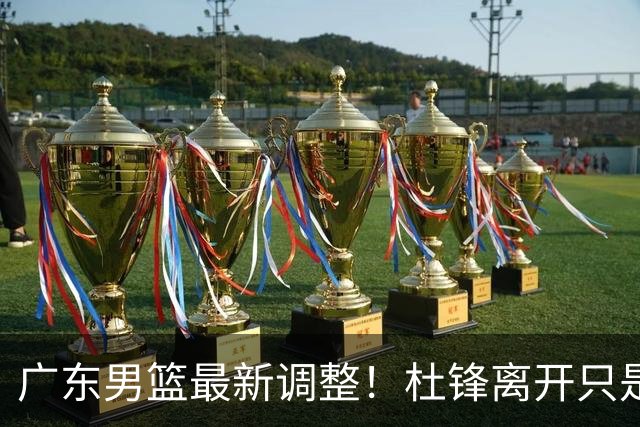 广东男篮最新调整！杜锋离开只是开始！周鹏球员兼助教回归，徐杰5年600万顶薪