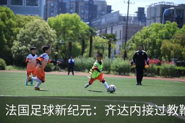 法国足球新纪元：齐达内接过教鞭，挑战极限还是另辟蹊径？