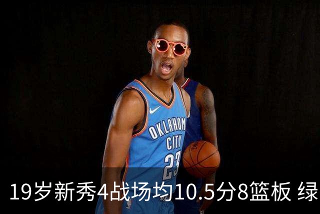 19岁新秀4战场均10.5分8篮板 绿军坚信他的全面性是争冠长期拼图